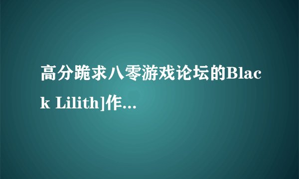 高分跪求八零游戏论坛的Black Lilith]作品CG合集[4.35G]的种子，倾家荡产，下到了再加300分，望高人解决