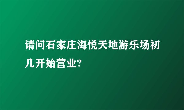请问石家庄海悦天地游乐场初几开始营业?
