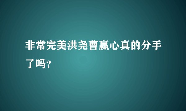 非常完美洪尧曹赢心真的分手了吗？