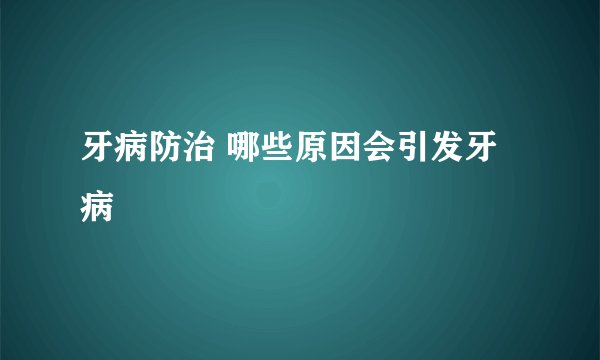 牙病防治 哪些原因会引发牙病