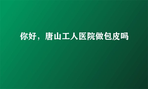你好，唐山工人医院做包皮吗