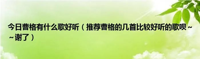 今日曹格有什么歌好听（推荐曹格的几首比较好听的歌呗～～谢了）
