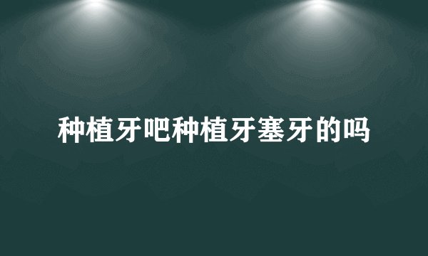 种植牙吧种植牙塞牙的吗