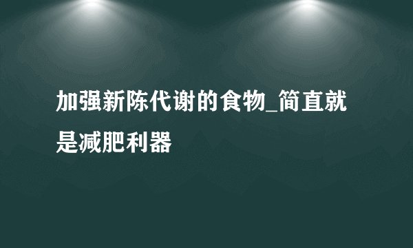 加强新陈代谢的食物_简直就是减肥利器