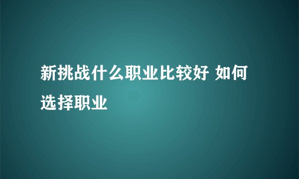 新挑战什么职业比较好 如何选择职业