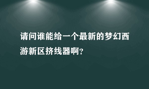 请问谁能给一个最新的梦幻西游新区挤线器啊？
