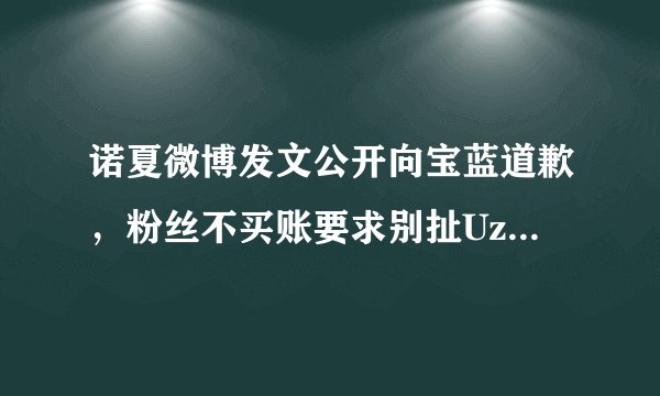 诺夏微博发文公开向宝蓝道歉，粉丝不买账要求别扯Uzi，这到底怎么回事？
