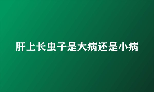 肝上长虫子是大病还是小病