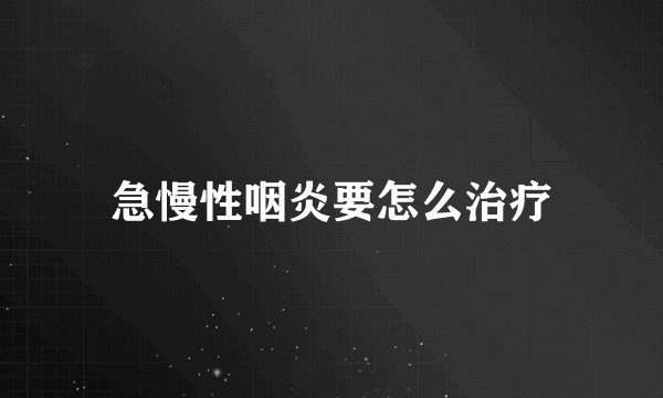 急慢性咽炎要怎么治疗
