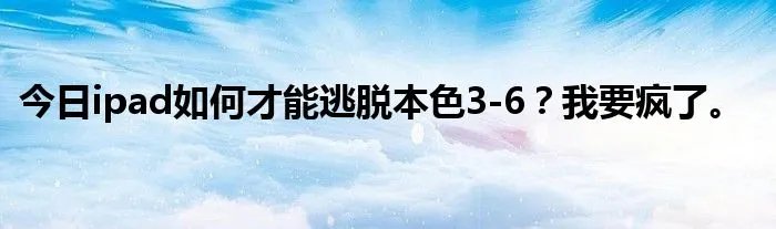今日ipad如何才能逃脱本色3-6？我要疯了。