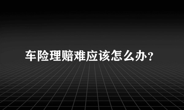 车险理赔难应该怎么办？