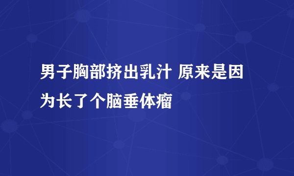 男子胸部挤出乳汁 原来是因为长了个脑垂体瘤
