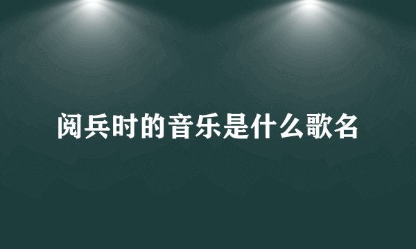 阅兵时的音乐是什么歌名