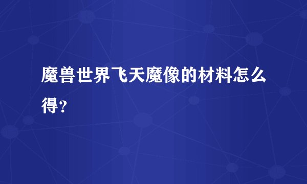 魔兽世界飞天魔像的材料怎么得?