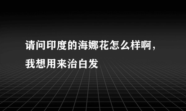 请问印度的海娜花怎么样啊，我想用来治白发