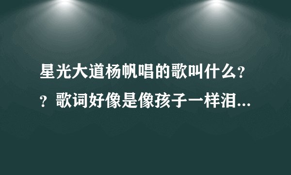 星光大道杨帆唱的歌叫什么？？歌词好像是像孩子一样泪湿了眼眶只记得这一句！