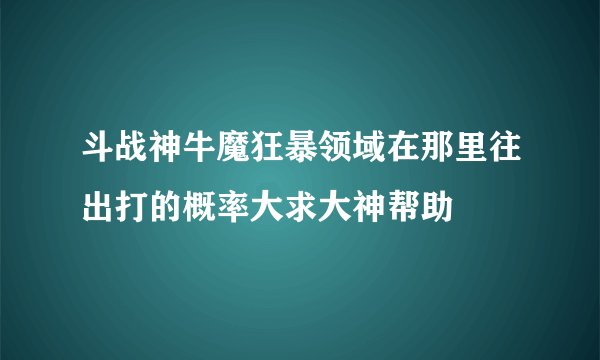 斗战神牛魔狂暴领域在那里往出打的概率大求大神帮助