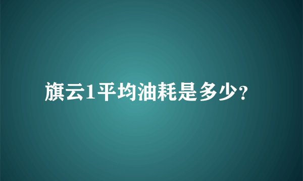 旗云1平均油耗是多少？