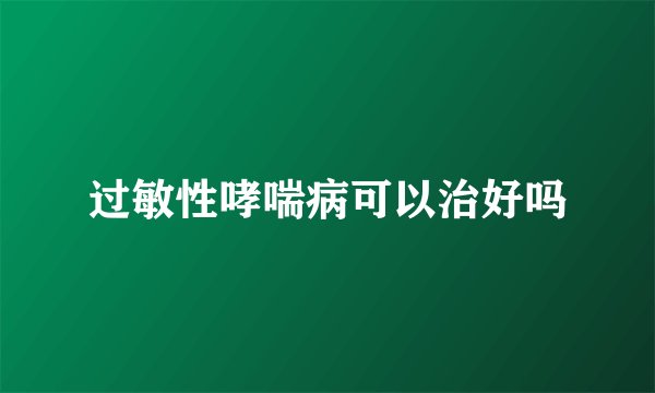过敏性哮喘病可以治好吗