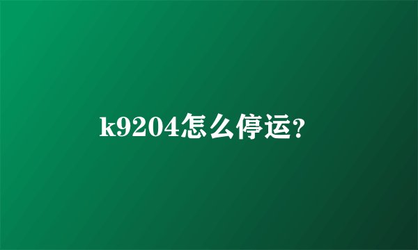 k9204怎么停运？