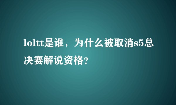 loltt是谁，为什么被取消s5总决赛解说资格？