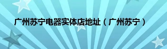广州苏宁电器实体店地址（广州苏宁）