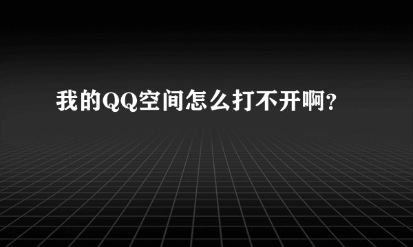 我的QQ空间怎么打不开啊？