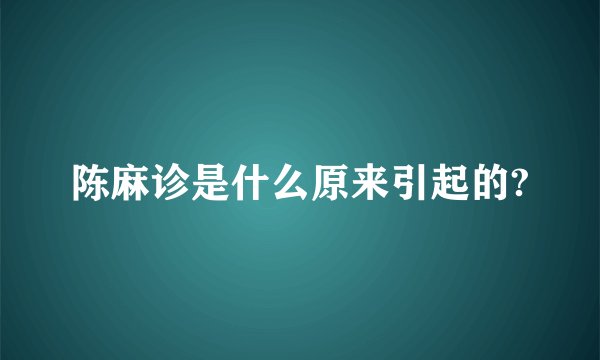 陈麻诊是什么原来引起的?