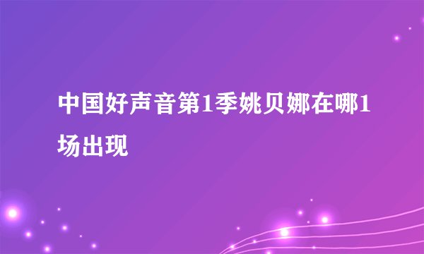 中国好声音第1季姚贝娜在哪1场出现
