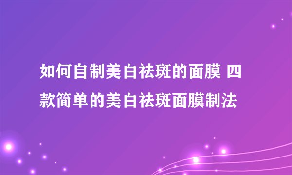 如何自制美白祛斑的面膜 四款简单的美白祛斑面膜制法
