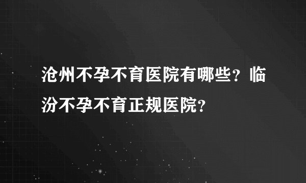 沧州不孕不育医院有哪些？临汾不孕不育正规医院？