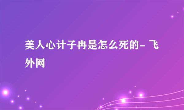 美人心计子冉是怎么死的- 飞外网