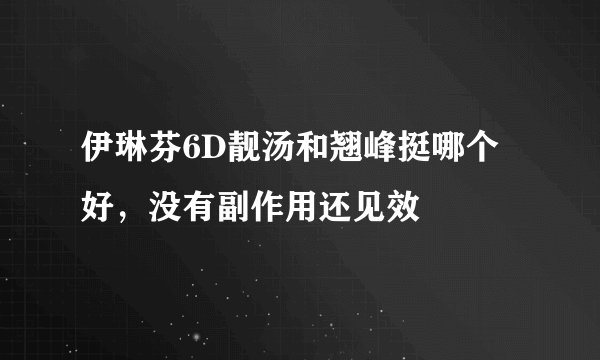 伊琳芬6D靓汤和翘峰挺哪个好，没有副作用还见效
