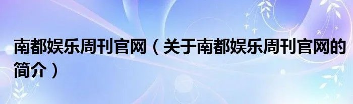 南都娱乐周刊官网（关于南都娱乐周刊官网的简介）