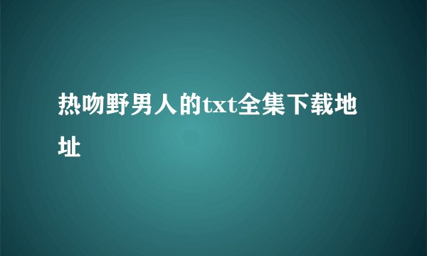 热吻野男人的txt全集下载地址