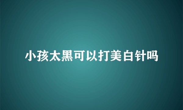 小孩太黑可以打美白针吗