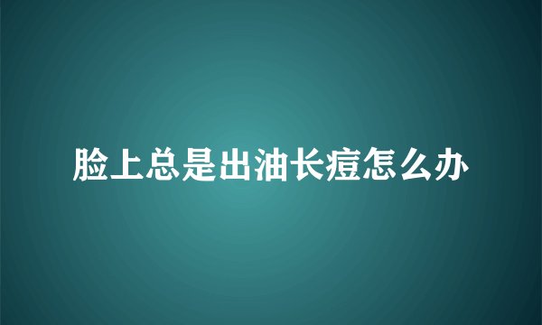 脸上总是出油长痘怎么办