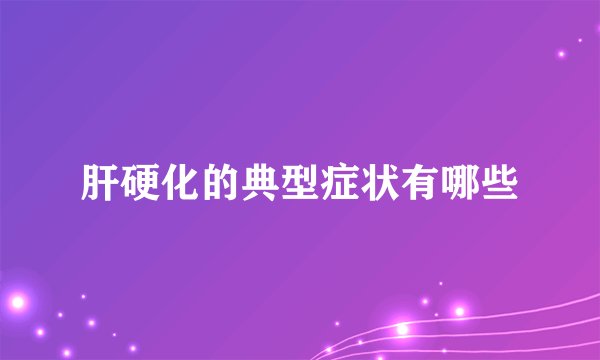 肝硬化的典型症状有哪些