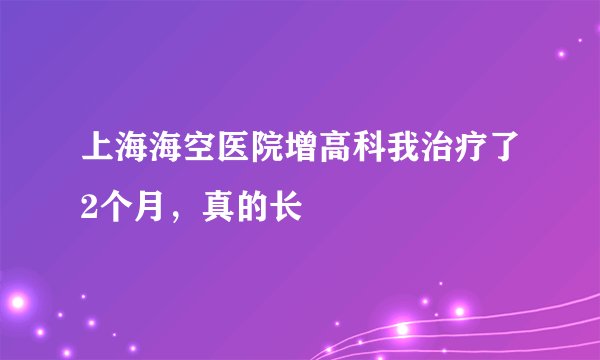 上海海空医院增高科我治疗了2个月，真的长