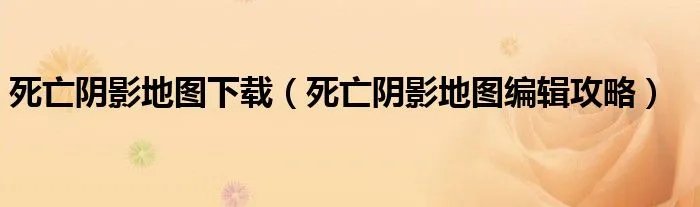 死亡阴影地图下载（死亡阴影地图编辑攻略）