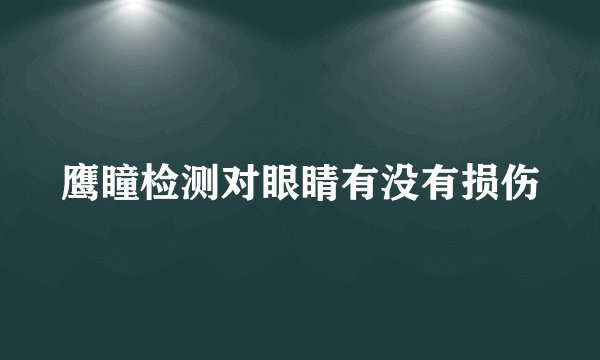 鹰瞳检测对眼睛有没有损伤