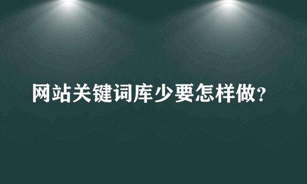 网站关键词库少要怎样做?