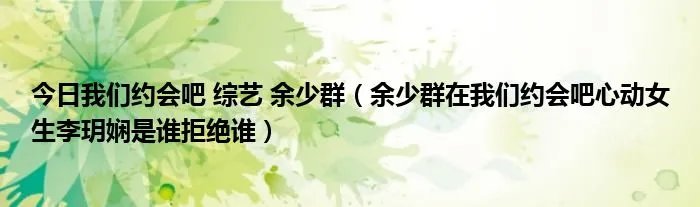 今日我们约会吧 综艺 余少群（余少群在我们约会吧心动女生李玥娴是谁拒绝谁）