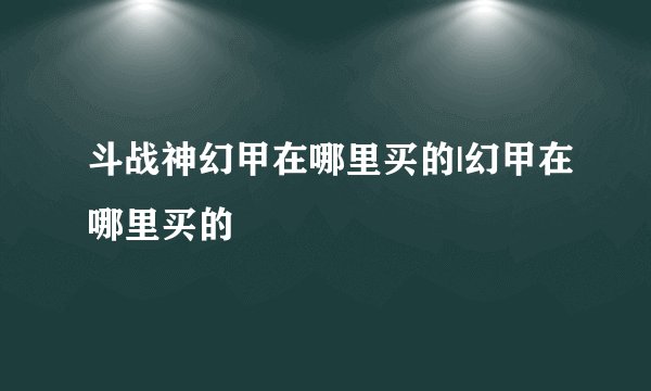 斗战神幻甲在哪里买的|幻甲在哪里买的