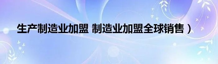 生产制造业加盟 制造业加盟全球销售）