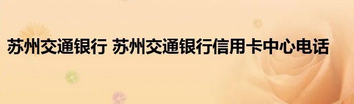 苏州交通银行 苏州交通银行信用卡中心电话