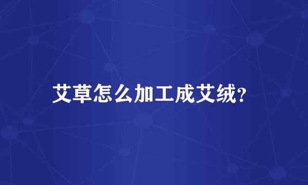 艾草怎么加工成艾绒？