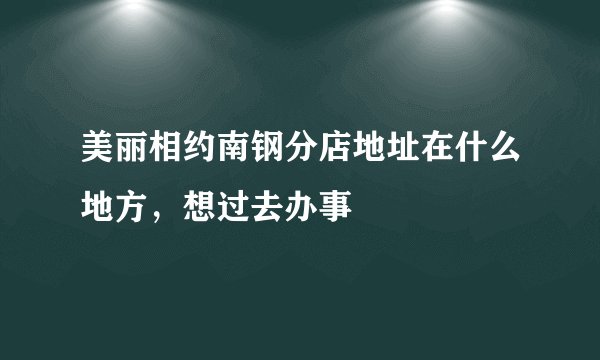 美丽相约南钢分店地址在什么地方，想过去办事