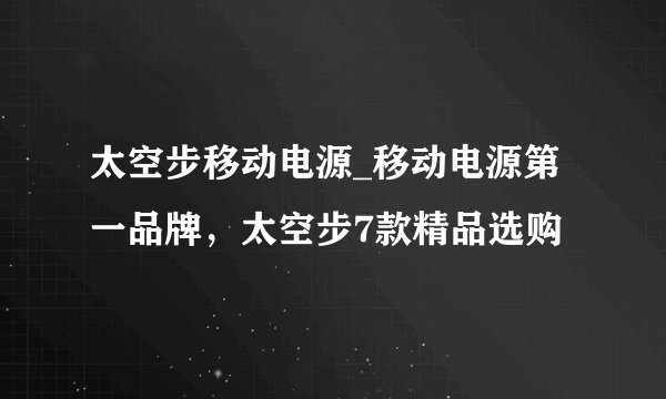 太空步移动电源_移动电源第一品牌,太空步7款精品选购