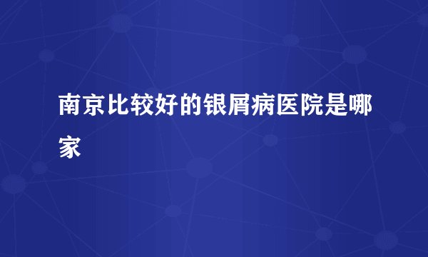 南京比较好的银屑病医院是哪家